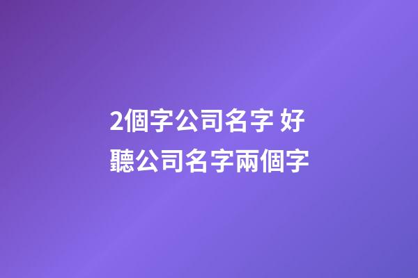 2個字公司名字 好聽公司名字兩個字